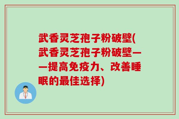 武香灵芝孢子粉破壁(武香灵芝孢子粉破壁——提高免疫力、改善的佳选择)