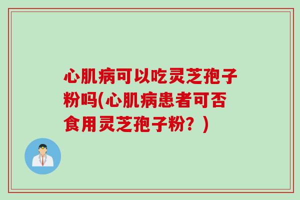 心肌病可以吃灵芝孢子粉吗(心肌病患者可否食用灵芝孢子粉？)