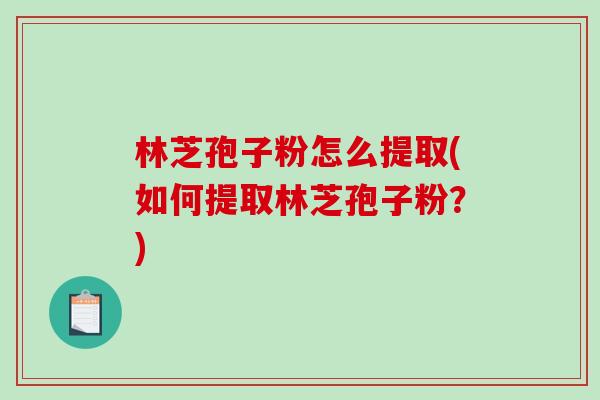 林芝孢子粉怎么提取(如何提取林芝孢子粉?) 林芝孢子粉怎么提取(如何提取林芝孢子粉?)