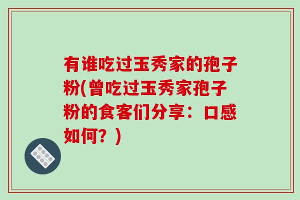 有谁吃过玉秀家的孢子粉(曾吃过玉秀家孢子粉的食客们分享：口感如何？)