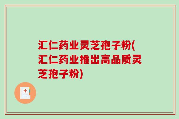 汇仁药业灵芝孢子粉(汇仁药业推出高品质灵芝孢子粉)