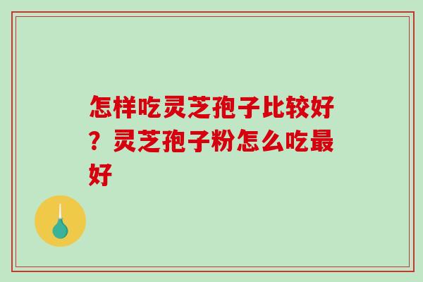 怎样吃灵芝孢子比较好？灵芝孢子粉怎么吃最好