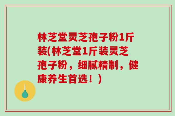 林芝堂灵芝孢子粉1斤装(林芝堂1斤装灵芝孢子粉,细腻精制,健康养生首选!) 林芝堂灵芝孢子粉1斤装(林芝堂1斤装灵芝孢子粉,细腻精制,健康养生首选!)