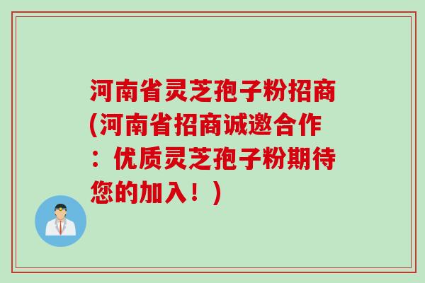 河南省灵芝孢子粉招商(河南省招商诚邀合作：优质灵芝孢子粉期待您的加入！)