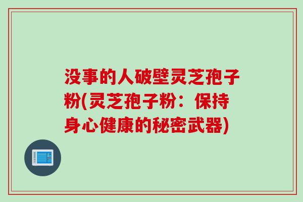 没事的人破壁灵芝孢子粉(灵芝孢子粉：保持身心健康的秘密武器)