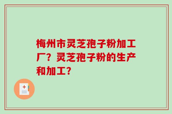 梅州市灵芝孢子粉加工厂？灵芝孢子粉的生产和加工？