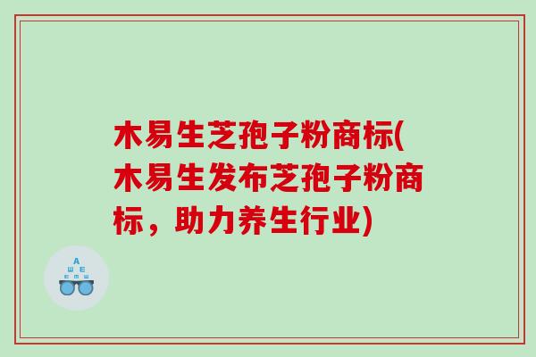 木易生芝孢子粉商标(木易生发布芝孢子粉商标，助力养生行业)