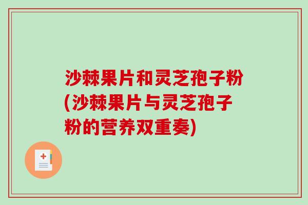 沙棘果片和灵芝孢子粉(沙棘果片与灵芝孢子粉的营养双重奏)