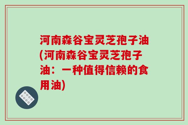 河南森谷宝灵芝孢子油(河南森谷宝灵芝孢子油：一种值得信赖的食用油)