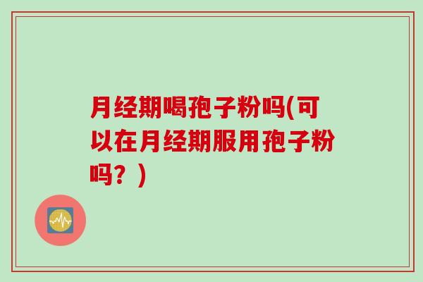 月经期喝孢子粉吗(可以在月经期服用孢子粉吗？)