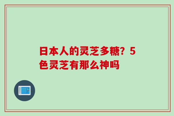 日本人的灵芝多糖？5色灵芝有那么神吗