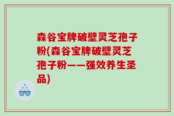 森谷宝牌破壁灵芝孢子粉(森谷宝牌破壁灵芝孢子粉——强效养生圣品) 森谷宝牌破壁灵芝孢子粉(森谷宝牌破壁灵芝孢子粉——强效养生圣品)
