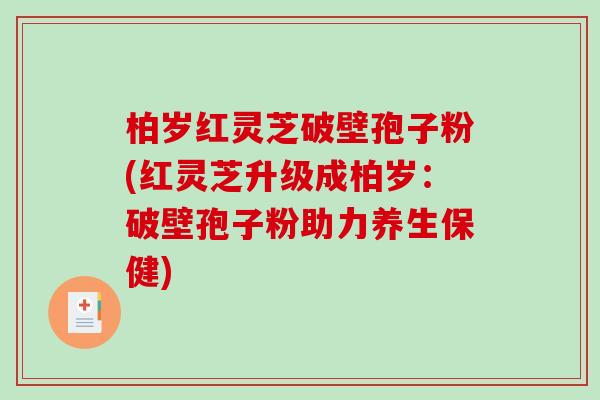 柏岁红灵芝破壁孢子粉(红灵芝升级成柏岁：破壁孢子粉助力养生保健)