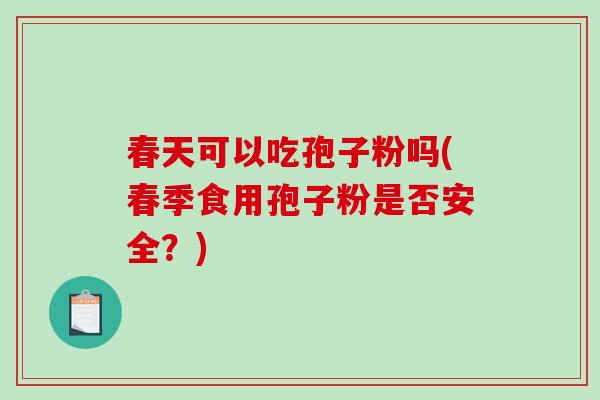 春天可以吃孢子粉吗(春季食用孢子粉是否安全？)