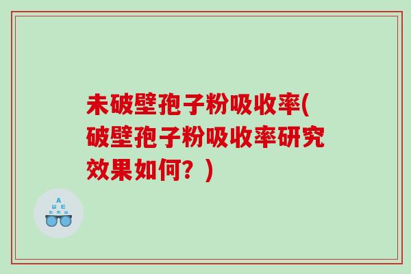 未破壁孢子粉吸收率(破壁孢子粉吸收率研究效果如何？)