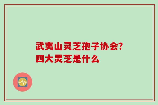 武夷山灵芝孢子协会？四大灵芝是什么