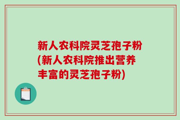 新人农科院灵芝孢子粉(新人农科院推出营养丰富的灵芝孢子粉)