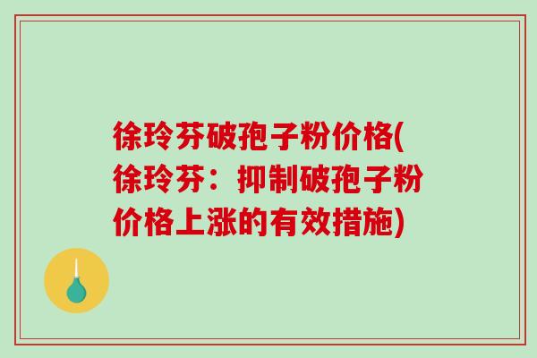 徐玲芬破孢子粉价格(徐玲芬：抑制破孢子粉价格上涨的有效措施)