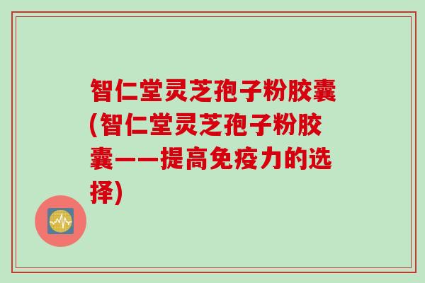 智仁堂灵芝孢子粉胶囊(智仁堂灵芝孢子粉胶囊——提高免疫力的选择)