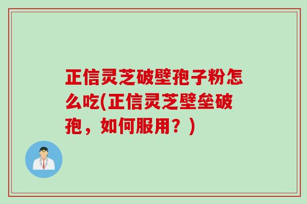 正信灵芝破壁孢子粉怎么吃(正信灵芝壁垒破孢，如何服用？)