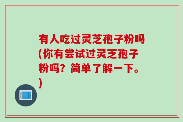 有人吃过灵芝孢子粉吗(你有尝试过灵芝孢子粉吗？简单了解一下。)