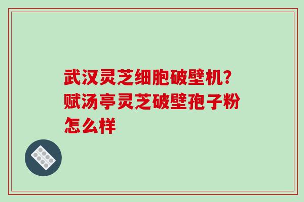 武汉灵芝细胞破壁机?赋汤亭灵芝破壁孢子粉怎么样 武汉灵芝细胞破壁机?赋汤亭灵芝破壁孢子粉怎么样