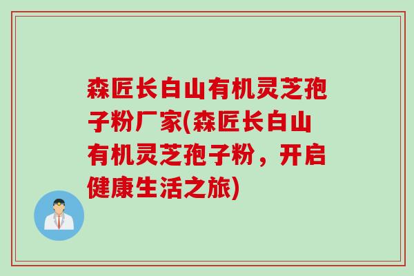 森匠长白山有机灵芝孢子粉厂家(森匠长白山有机灵芝孢子粉,开启健康生活之旅) 森匠长白山有机灵芝孢子粉厂家(森匠长白山有机灵芝孢子粉,开启健康生活之旅)