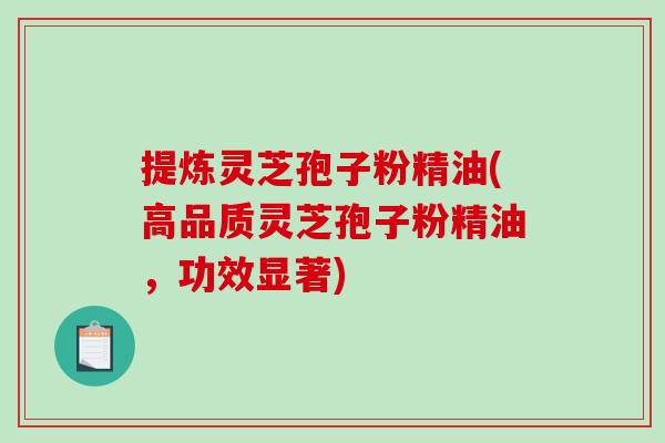 提炼灵芝孢子粉精油(高品质灵芝孢子粉精油，功效显著)