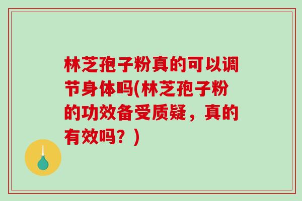 林芝孢子粉真的可以调节身体吗(林芝孢子粉的功效备受质疑,真的有效吗?) 林芝孢子粉真的可以调节身体吗(林芝孢子粉的功效备受质疑,真的有效吗?)