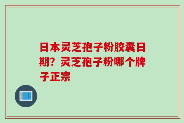 日本灵芝孢子粉胶囊日期？灵芝孢子粉哪个牌子正宗