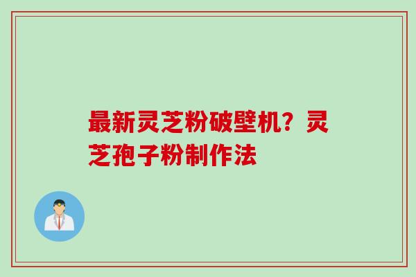 最新灵芝粉破壁机？灵芝孢子粉制作法
