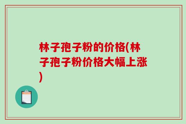 林子孢子粉的价格(林子孢子粉价格大幅上涨)