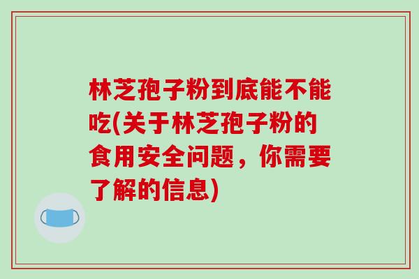 林芝孢子粉到底能不能吃(关于林芝孢子粉的食用安全问题，你需要了解的信息)