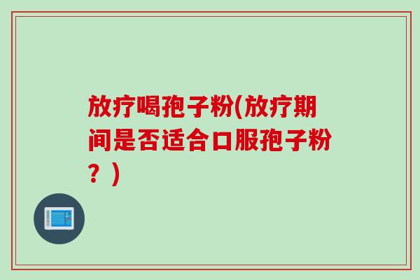 放疗喝孢子粉(放疗期间是否适合口服孢子粉？)
