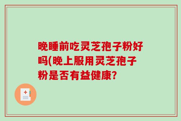 晚睡前吃灵芝孢子粉好吗(晚上服用灵芝孢子粉是否有益健康？