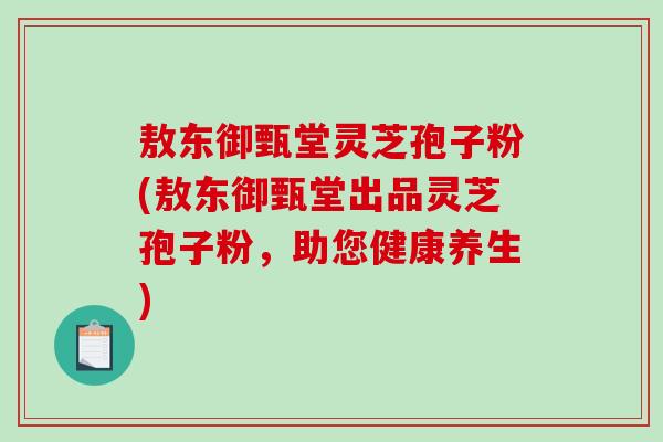 敖东御甄堂灵芝孢子粉(敖东御甄堂出品灵芝孢子粉，助您健康养生)