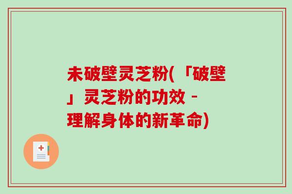 未破壁灵芝粉(「破壁」灵芝粉的功效 - 理解身体的新革命)