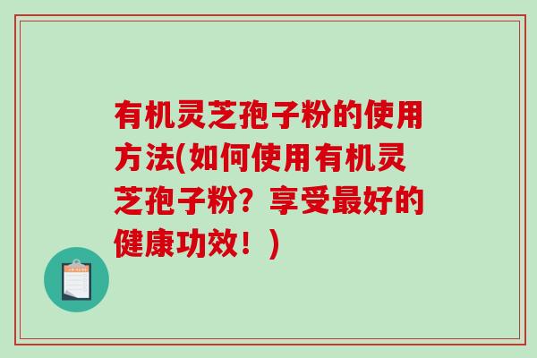 有机灵芝孢子粉的使用方法(如何使用有机灵芝孢子粉？享受最好的健康功效！)