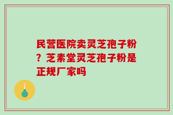 民营医院卖灵芝孢子粉？芝素堂灵芝孢子粉是正规厂家吗