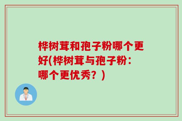 桦树茸和孢子粉哪个更好(桦树茸与孢子粉：哪个更优秀？)
