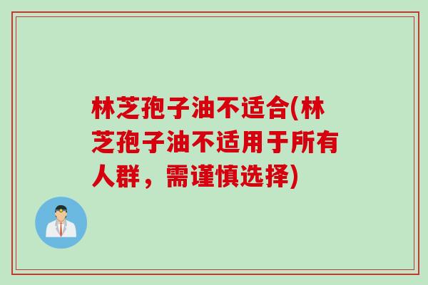林芝孢子油不适合(林芝孢子油不适用于所有人群，需谨慎选择)