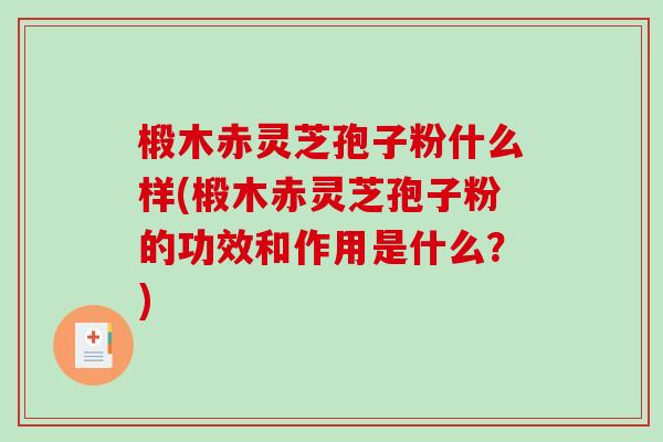 椴木赤灵芝孢子粉什么样(椴木赤灵芝孢子粉的功效和作用是什么？)