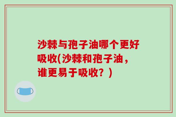 沙棘与孢子油哪个更好吸收(沙棘和孢子油，谁更易于吸收？)