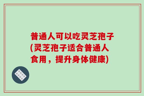普通人可以吃灵芝孢子(灵芝孢子适合普通人食用，提升身体健康)