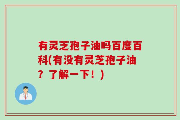 有灵芝孢子油吗百度百科(有没有灵芝孢子油？了解一下！)