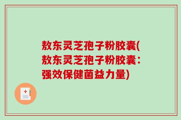 敖东灵芝孢子粉胶囊(敖东灵芝孢子粉胶囊：强效保健菌益力量)