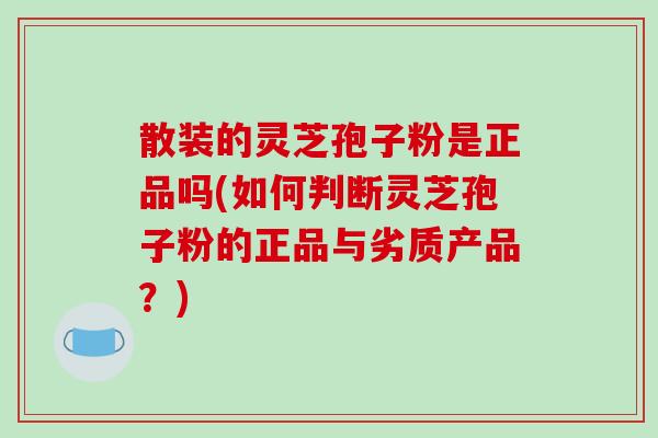 散装的灵芝孢子粉是正品吗(如何判断灵芝孢子粉的正品与劣质产品？)