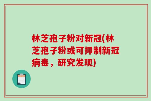 林芝孢子粉对新冠(林芝孢子粉或可抑制新冠病毒，研究发现)
