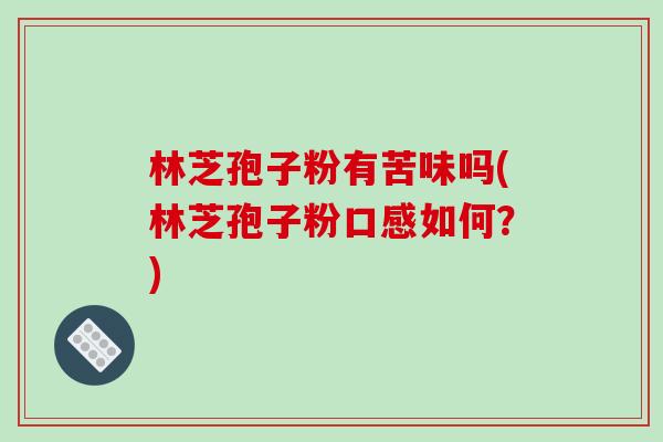 林芝孢子粉有苦味吗(林芝孢子粉口感如何?) 林芝孢子粉有苦味吗(林芝孢子粉口感如何?)