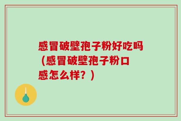 感冒破壁孢子粉好吃吗 (感冒破壁孢子粉口感怎么样？)